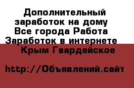 Дополнительный заработок на дому - Все города Работа » Заработок в интернете   . Крым,Гвардейское